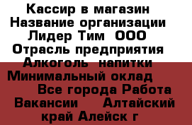 Кассир в магазин › Название организации ­ Лидер Тим, ООО › Отрасль предприятия ­ Алкоголь, напитки › Минимальный оклад ­ 23 000 - Все города Работа » Вакансии   . Алтайский край,Алейск г.